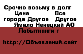 Срочно возьму в долг › Цена ­ 50 000 - Все города Другое » Другое   . Ямало-Ненецкий АО,Лабытнанги г.